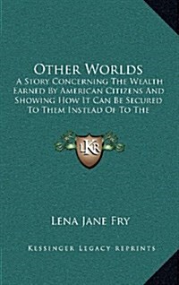 Other Worlds: A Story Concerning the Wealth Earned by American Citizens and Showing How It Can Be Secured to Them Instead of to the (Hardcover)