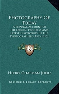 Photography of Today: A Popular Account of the Origin, Progress and Latest Discoveries in the Photographers Art (1913) (Hardcover)