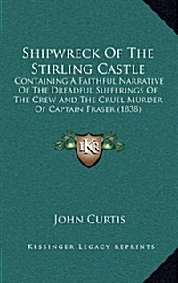 Shipwreck of the Stirling Castle: Containing a Faithful Narrative of the Dreadful Sufferings of the Crew and the Cruel Murder of Captain Fraser (1838) (Hardcover)