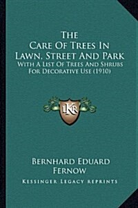 The Care of Trees in Lawn, Street and Park: With a List of Trees and Shrubs for Decorative Use (1910) (Hardcover)
