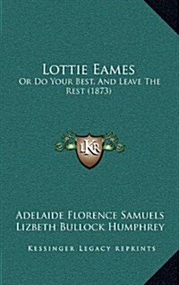 Lottie Eames: Or Do Your Best, and Leave the Rest (1873) (Hardcover)