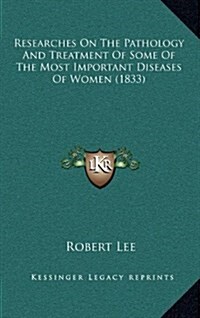 Researches on the Pathology and Treatment of Some of the Most Important Diseases of Women (1833) (Hardcover)