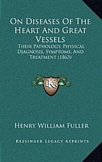 On Diseases of the Heart and Great Vessels: Their Pathology, Physical Diagnosis, Symptoms, and Treatment (1863) (Hardcover)