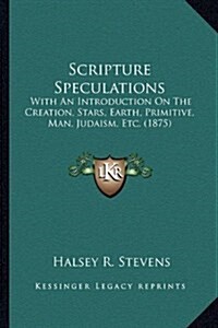 Scripture Speculations: With an Introduction on the Creation, Stars, Earth, Primitive, Man, Judaism, Etc. (1875) (Hardcover)