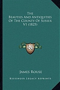 The Beauties and Antiquities of the County of Sussex V1 (1825) (Hardcover)
