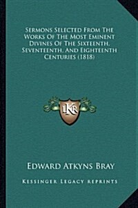 Sermons Selected from the Works of the Most Eminent Divines of the Sixteenth, Seventeenth, and Eighteenth Centuries (1818) (Hardcover)