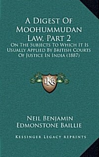 A Digest of Moohummudan Law, Part 2: On the Subjects to Which It Is Usually Applied by British Courts of Justice in India (1887) (Hardcover)