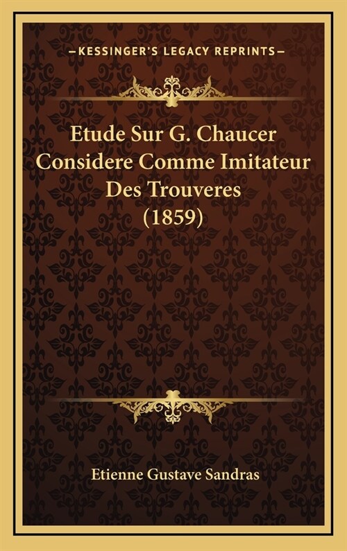 Etude Sur G. Chaucer Considere Comme Imitateur Des Trouveres (1859) (Hardcover)