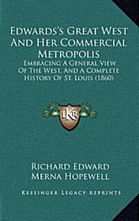 Edwardss Great West and Her Commercial Metropolis: Embracing a General View of the West, and a Complete History of St. Louis (1860) (Hardcover)