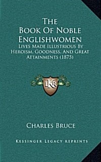 The Book of Noble Englishwomen: Lives Made Illustrious by Heroism, Goodness, and Great Attainments (1875) (Hardcover)
