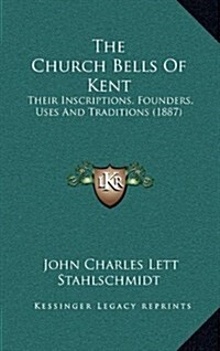 The Church Bells of Kent: Their Inscriptions, Founders, Uses and Traditions (1887) (Hardcover)