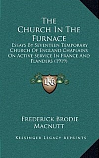 The Church in the Furnace: Essays by Seventeen Temporary Church of England Chaplains on Active Service in France and Flanders (1919) (Hardcover)