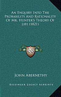 An Enquiry Into the Probability and Rationality of Mr. Hunters Theory of Life (1821) (Hardcover)