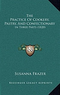 The Practice of Cookery, Pastry, and Confectionary: In Three Parts (1820) (Hardcover)