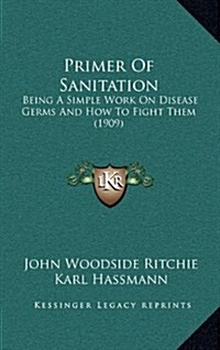Primer of Sanitation: Being a Simple Work on Disease Germs and How to Fight Them (1909) (Hardcover)