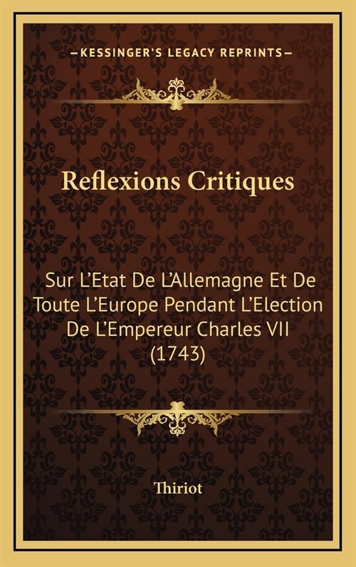 Reflexions Critiques: Sur LEtat de LAllemagne Et de Toute LEurope Pendant LElection de LEmpereur Charles VII (1743) (Hardcover)