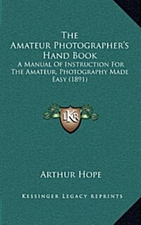 The Amateur Photographers Hand Book: A Manual of Instruction for the Amateur, Photography Made Easy (1891) (Hardcover)