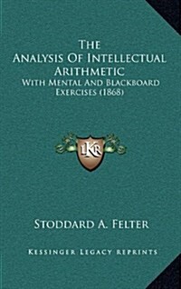The Analysis of Intellectual Arithmetic: With Mental and Blackboard Exercises (1868) (Hardcover)