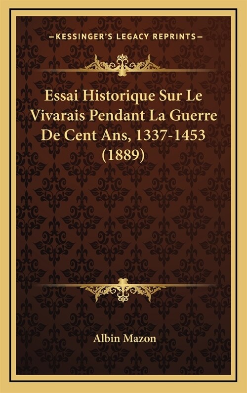 Essai Historique Sur Le Vivarais Pendant La Guerre de Cent ANS, 1337-1453 (1889) (Hardcover)