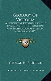 Geology of Victoria: A Descriptive Catalogue of the Specimens in the Industrial and Technological Museum, Melbourne (1875) (Hardcover)