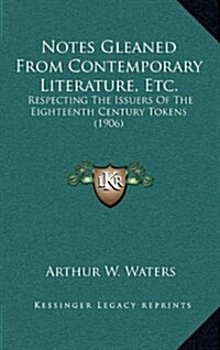 Notes Gleaned from Contemporary Literature, Etc.: Respecting the Issuers of the Eighteenth Century Tokens (1906) (Hardcover)