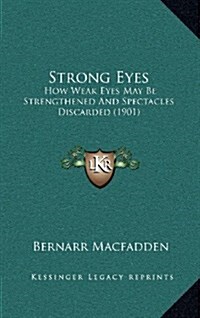Strong Eyes: How Weak Eyes May Be Strengthened and Spectacles Discarded (1901) (Hardcover)