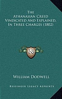 The Athanasian Creed Vindicated and Explained, in Three Charges (1802) (Hardcover)