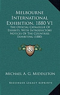 Melbourne International Exhibition, 1880 V1: The Official Catalogue of Exhibits, with Introductory Notices of the Countries Exhibiting (1880) (Hardcover)