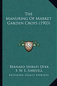 The Manuring of Market Garden Crops (1903) (Hardcover)