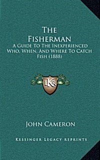 The Fisherman: A Guide to the Inexperienced Who, When, and Where to Catch Fish (1888) (Hardcover)