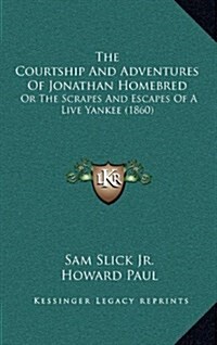 The Courtship and Adventures of Jonathan Homebred: Or the Scrapes and Escapes of a Live Yankee (1860) (Hardcover)