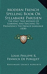 Modern French Spelling Book or Syllabaire Parisien: The Only True Method of Learning and Teaching to Pronounce the French Language (1830) (Hardcover)