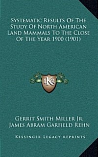 Systematic Results of the Study of North American Land Mammals to the Close of the Year 1900 (1901) (Hardcover)