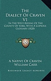 The Dialect of Craven V1: In the West-Riding of the County of York, with a Copious Glossary (1828) (Hardcover)