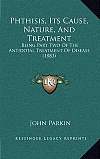 Phthisis, Its Cause, Nature, and Treatment: Being Part Two of the Antidotal Treatment of Disease (1883) (Hardcover)