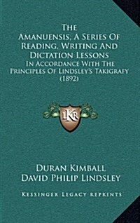 The Amanuensis, a Series of Reading, Writing and Dictation Lessons: In Accordance with the Principles of Lindsleys Takigrafy (1892) (Hardcover)