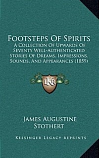 Footsteps of Spirits: A Collection of Upwards of Seventy Well-Authenticated Stories of Dreams, Impressions, Sounds, and Appearances (1859) (Hardcover)
