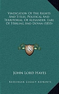 Vindication of the Rights and Titles, Political and Territorial, of Alexander, Earl of Stirling and Dovan (1853) (Hardcover)