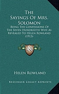 The Sayings of Mrs. Solomon: Being the Confessions of the Seven Hundredth Wife as Revealed to Helen Rowland (1913) (Hardcover)