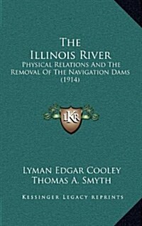 The Illinois River: Physical Relations and the Removal of the Navigation Dams (1914) (Hardcover)