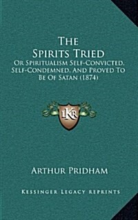 The Spirits Tried: Or Spiritualism Self-Convicted, Self-Condemned, and Proved to Be of Satan (1874) (Hardcover)