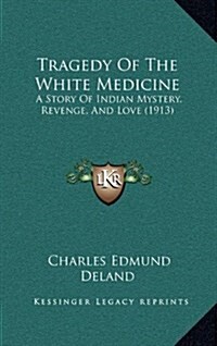 Tragedy of the White Medicine: A Story of Indian Mystery, Revenge, and Love (1913) (Hardcover)