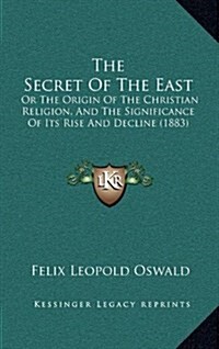 The Secret of the East: Or the Origin of the Christian Religion, and the Significance of Its Rise and Decline (1883) (Hardcover)