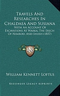 Travels and Researches in Chaldaea and Susiana: With an Account of Excavations at Warka, the Erech of Nimrod, and Shush (1857) (Hardcover)