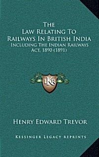 The Law Relating to Railways in British India: Including the Indian Railways ACT, 1890 (1891) (Hardcover)