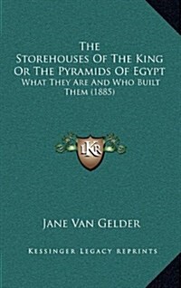 The Storehouses of the King or the Pyramids of Egypt: What They Are and Who Built Them (1885) (Hardcover)