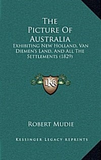 The Picture of Australia: Exhibiting New Holland, Van Diemens Land, and All the Settlements (1829) (Hardcover)