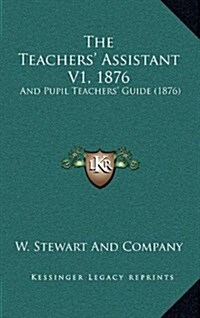 The Teachers Assistant V1, 1876: And Pupil Teachers Guide (1876) (Hardcover)