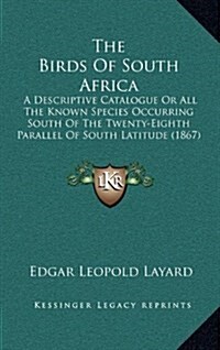The Birds of South Africa: A Descriptive Catalogue or All the Known Species Occurring South of the Twenty-Eighth Parallel of South Latitude (1867 (Hardcover)