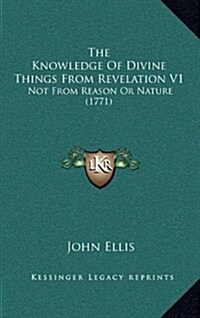The Knowledge of Divine Things from Revelation V1: Not from Reason or Nature (1771) (Hardcover)